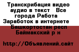 Транскрибация видео/аудио в текст - Все города Работа » Заработок в интернете   . Башкортостан респ.,Баймакский р-н